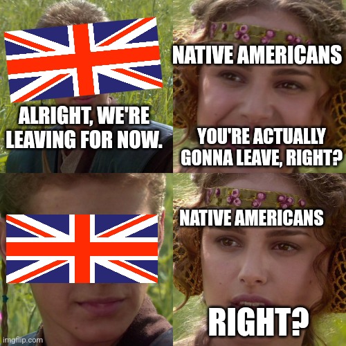 Anakin Padme 4 Panel | NATIVE AMERICANS; ALRIGHT, WE'RE LEAVING FOR NOW. YOU'RE ACTUALLY GONNA LEAVE, RIGHT? NATIVE AMERICANS; RIGHT? | image tagged in anakin padme 4 panel | made w/ Imgflip meme maker