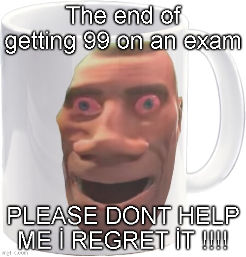 muhggg | The end of getting 99 on an exam; PLEASE DONT HELP ME İ REGRET İT !!!! | image tagged in weed mug | made w/ Imgflip meme maker