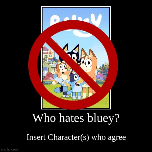 I hate Bluey and I am proud of it | Who hates bluey? | Insert Character(s) who agree | image tagged in i hate bluey,muffin is annoying,bluey is for babies,daddy robot is the worst bluey episode,daddy robot | made w/ Imgflip demotivational maker