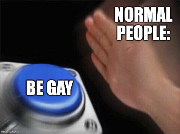 Blank Nut Button | NORMAL PEOPLE:; BE GAY | image tagged in memes,blank nut button | made w/ Imgflip meme maker