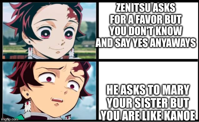 Tanjiro approval | ZENITSU ASKS FOR A FAVOR BUT YOU DON'T KNOW AND SAY YES ANYAWAYS; HE ASKS TO MARY YOUR SISTER BUT YOU ARE LIKE KANOE | image tagged in tanjiro approval | made w/ Imgflip meme maker