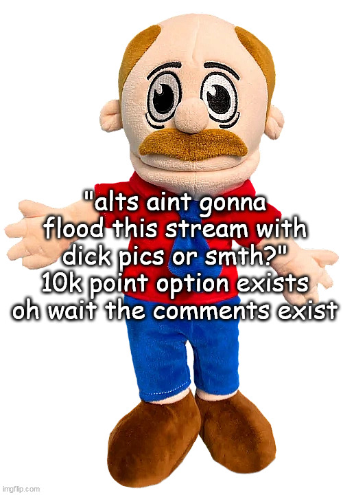 Marvin SML | "alts aint gonna flood this stream with dick pics or smth?"
10k point option exists
oh wait the comments exist | image tagged in marvin sml | made w/ Imgflip meme maker