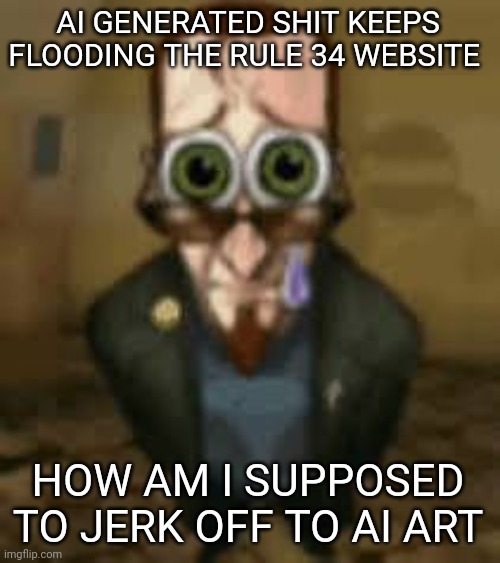 Zad :( | AI GENERATED SHIT KEEPS FLOODING THE RULE 34 WEBSITE; HOW AM I SUPPOSED TO JERK OFF TO AI ART | image tagged in zad | made w/ Imgflip meme maker