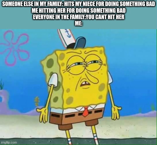 tf you mean i cant do that? | SOMEONE ELSE IN MY FAMILY: HITS MY NIECE FOR DOING SOMETHING BAD
ME HITTING HER FOR DOING SOMETHING BAD
EVERYONE IN THE FAMILY:YOU CANT HIT HER
ME: | image tagged in confused spongebob | made w/ Imgflip meme maker