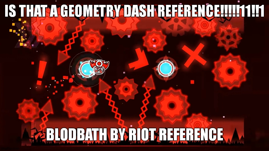 Bloodbath | IS THAT A GEOMETRY DASH REFERENCE!!!!!11!!1 BLODBATH BY RIOT REFERENCE | image tagged in bloodbath | made w/ Imgflip meme maker