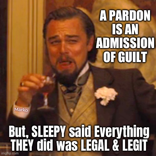 Can’t help but LIE | A PARDON
IS AN
ADMISSION
OF GUILT; Marko; But, SLEEPY said Everything
THEY did was LEGAL & LEGIT | image tagged in memes,laughing leo,devious demented delusional demonrats get me sick,every fjb voter kissmyass | made w/ Imgflip meme maker