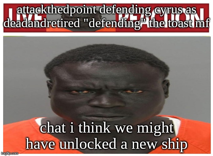 live convict reaction | attackthedpoint defending cyrus as deadandretired "defending" the toast mf; chat i think we might have unlocked a new ship | image tagged in live convict reaction | made w/ Imgflip meme maker