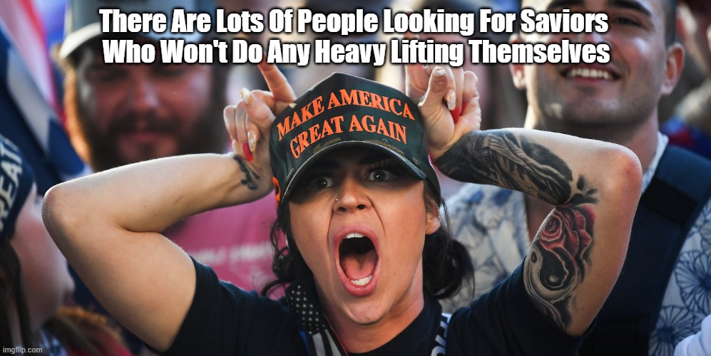 There Are Lots Of People Looking For Saviors | There Are Lots Of People Looking For Saviors 
Who Won't Do Any Heavy Lifting Themselves | image tagged in saviors,maga,trump cult,trump world | made w/ Imgflip meme maker