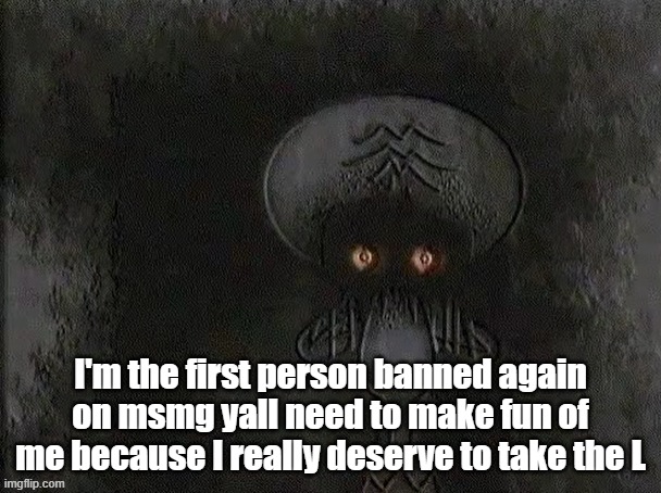 Depressed Squidward | I'm the first person banned again on msmg yall need to make fun of me because I really deserve to take the L | image tagged in depressed squidward | made w/ Imgflip meme maker