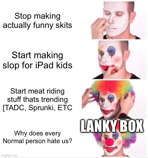 Lanky box life story explained | Stop making actually funny skits; Start making slop for iPad kids; Start meat riding stuff thats trending [TADC, Sprunki, ETC; LANKY BOX; Why does every Normal person hate us? | image tagged in memes,clown applying makeup,lankybox | made w/ Imgflip meme maker