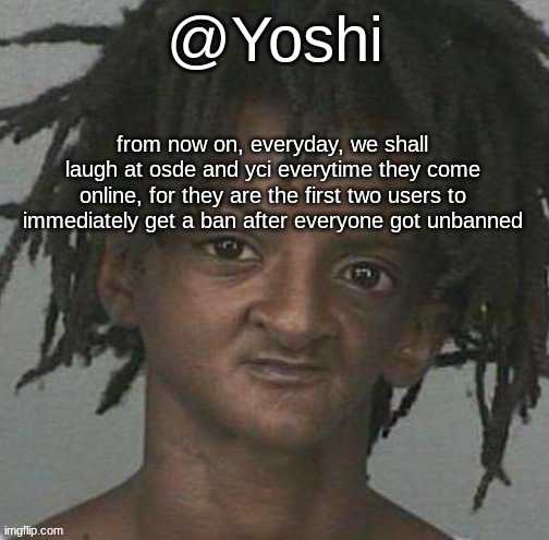 yoshi's cursed mugshot temp | from now on, everyday, we shall laugh at osde and yci everytime they come online, for they are the first two users to immediately get a ban after everyone got unbanned | image tagged in yoshi's cursed mugshot temp | made w/ Imgflip meme maker