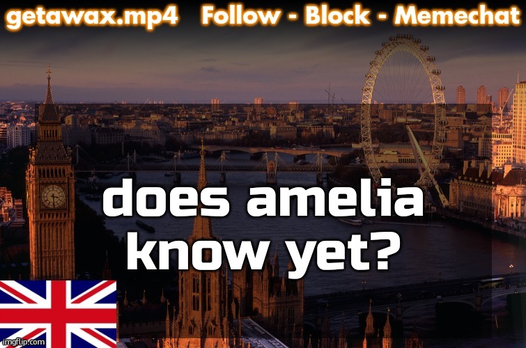 Getawax London Temp | does amelia know yet? | image tagged in getawax london temp | made w/ Imgflip meme maker