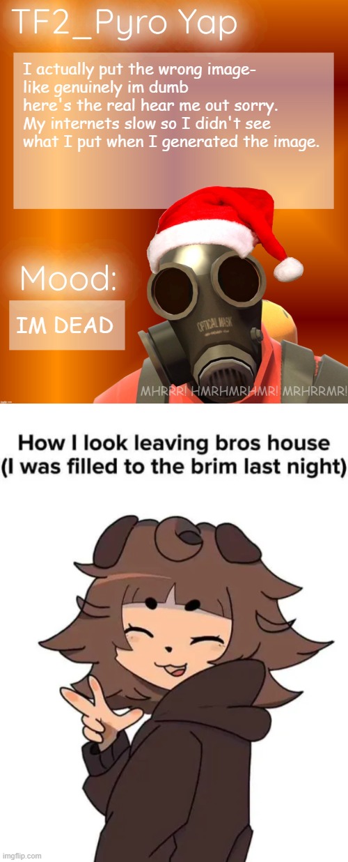 I actually put the wrong image-
like genuinely im dumb here's the real hear me out sorry. My internets slow so I didn't see what I put when I generated the image. IM DEAD | image tagged in festive tf2_pyro yap | made w/ Imgflip meme maker