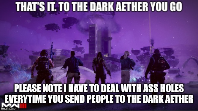 That's it to the dark aether you go | PLEASE NOTE I HAVE TO DEAL WITH ASS HOLES EVERYTIME YOU SEND PEOPLE TO THE DARK AETHER | image tagged in that's it to the dark aether you go | made w/ Imgflip meme maker