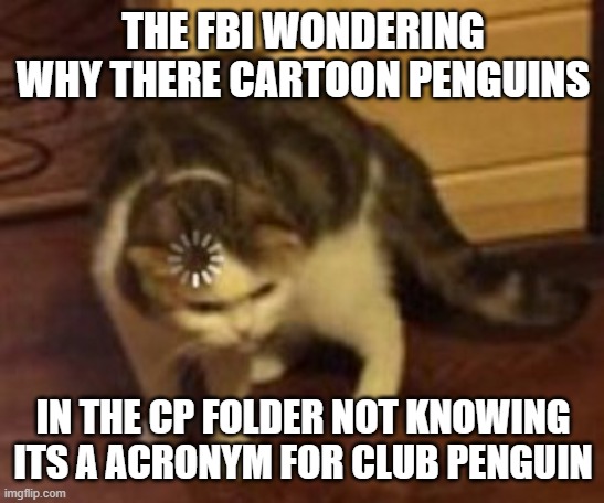 Loading cat | THE FBI WONDERING WHY THERE CARTOON PENGUINS; IN THE CP FOLDER NOT KNOWING ITS A ACRONYM FOR CLUB PENGUIN | image tagged in loading cat | made w/ Imgflip meme maker