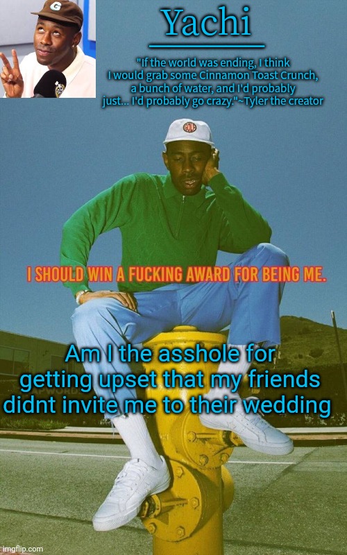 . | Am I the asshole for getting upset that my friends didnt invite me to their wedding | image tagged in yachi's tyler temp | made w/ Imgflip meme maker