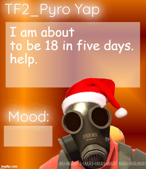 Festive TF2_Pyro Yap | I am about to be 18 in five days.
help. | image tagged in festive tf2_pyro yap | made w/ Imgflip meme maker