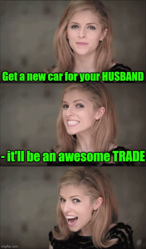 That's awful Anna | Get a new car for your HUSBAND; - it'll be an awesome TRADE | image tagged in memes,bad pun anna kendrick,husband wife,marriage | made w/ Imgflip meme maker