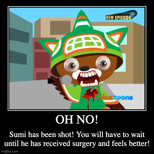 i had to make more of these... | OH NO! | Sumi has been shot! You will have to wait until he has received surgery and feels better! | image tagged in funny,demotivationals,memes,smg4,sumi,fanlore | made w/ Imgflip demotivational maker