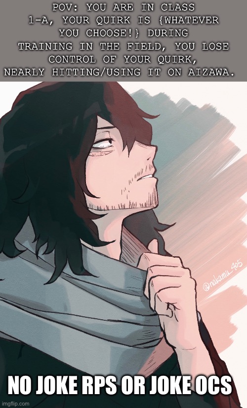 MHA rp! Also, do you know how hard it is to find fanart of Aizawa THATS NOT SEXY | POV: YOU ARE IN CLASS 1-A, YOUR QUIRK IS {WHATEVER YOU CHOOSE!} DURING TRAINING IN THE FIELD, YOU LOSE CONTROL OF YOUR QUIRK, NEARLY HITTING/USING IT ON AIZAWA. NO JOKE RPS OR JOKE OCS | image tagged in idk | made w/ Imgflip meme maker