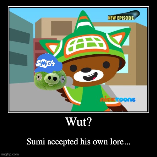 it looks pretty bad too... | Wut? | Sumi accepted his own lore... | image tagged in funny,demotivationals,memes,sumi,smg4,fanlore | made w/ Imgflip demotivational maker