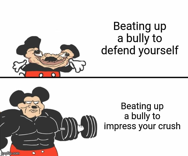 Buff Mickey Mouse | Beating up a bully to defend yourself; Beating up a bully to impress your crush | image tagged in buff mickey mouse | made w/ Imgflip meme maker