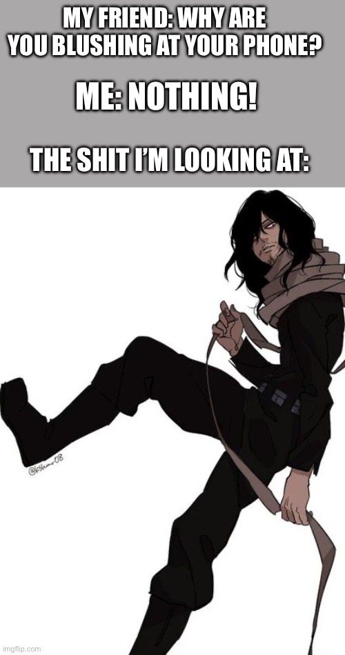 Aizawa is… uh… yeahhh…. | MY FRIEND: WHY ARE YOU BLUSHING AT YOUR PHONE? ME: NOTHING! THE SHIT I’M LOOKING AT: | image tagged in idk | made w/ Imgflip meme maker