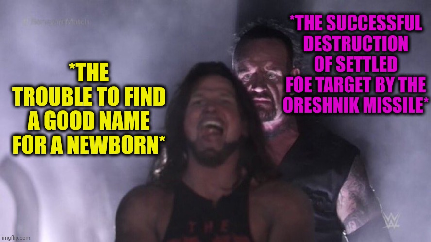 -Just remember when will meet dat shit. | *THE SUCCESSFUL DESTRUCTION OF SETTLED FOE TARGET BY THE ORESHNIK MISSILE*; *THE TROUBLE TO FIND A GOOD NAME FOR A NEWBORN* | image tagged in aj styles undertaker,oreshnik,missile,destruction 100,elmo nuclear explosion,name a more iconic duo | made w/ Imgflip meme maker