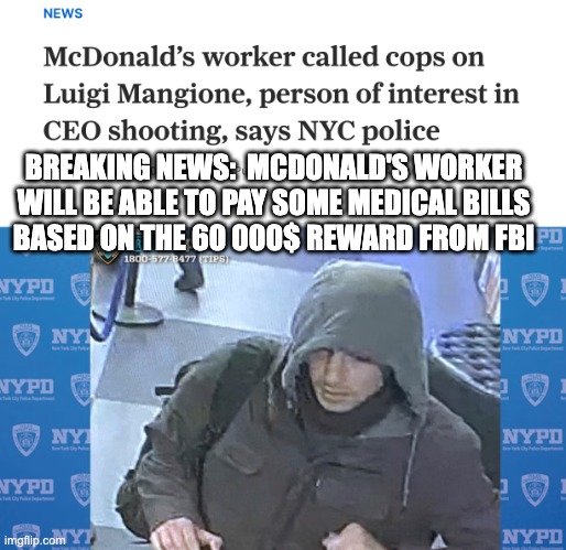 McDonald's worker will be able to pay some medical bills based on the 60 000$ reward from FBI | BREAKING NEWS:  MCDONALD'S WORKER WILL BE ABLE TO PAY SOME MEDICAL BILLS
BASED ON THE 60 000$ REWARD FROM FBI | image tagged in news | made w/ Imgflip meme maker