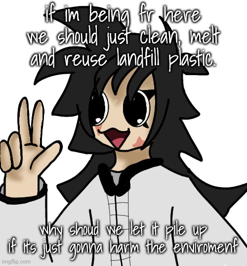 FLAUGRGGHG!!!!!! | if im being fr here we should just clean, melt and reuse landfill plastic. why shoud we let it pile up if its just gonna harm the enviromenf | image tagged in flaugrgghg | made w/ Imgflip meme maker