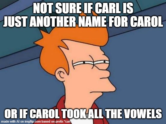 Futurama Fry | NOT SURE IF CARL IS JUST ANOTHER NAME FOR CAROL; OR IF CAROL TOOK ALL THE VOWELS | image tagged in memes,futurama fry | made w/ Imgflip meme maker