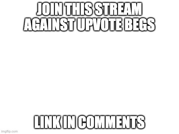 JOIN THIS STREAM AGAINST UPVOTE BEGS; LINK IN COMMENTS | made w/ Imgflip meme maker