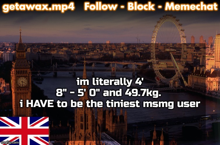 Getawax London Temp | im literally 4' 8" - 5' 0" and 49.7kg. 

i HAVE to be the tiniest msmg user | image tagged in getawax london temp | made w/ Imgflip meme maker