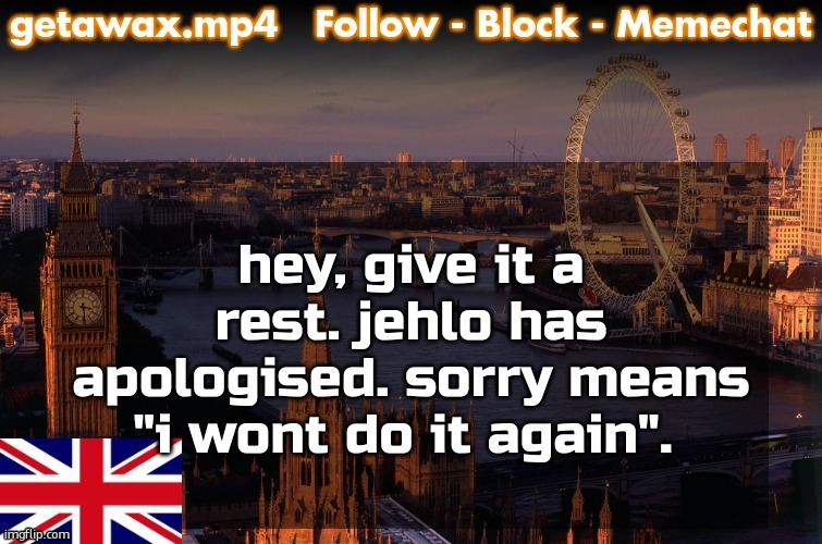 Getawax London Temp | hey, give it a rest. jehlo has apologised. sorry means "i wont do it again". | image tagged in getawax london temp | made w/ Imgflip meme maker