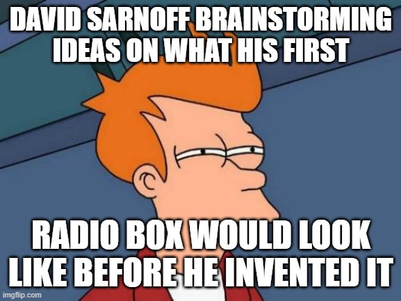 Sarnoff's Radio Box | DAVID SARNOFF BRAINSTORMING IDEAS ON WHAT HIS FIRST; RADIO BOX WOULD LOOK LIKE BEFORE HE INVENTED IT | image tagged in memes,futurama fry | made w/ Imgflip meme maker
