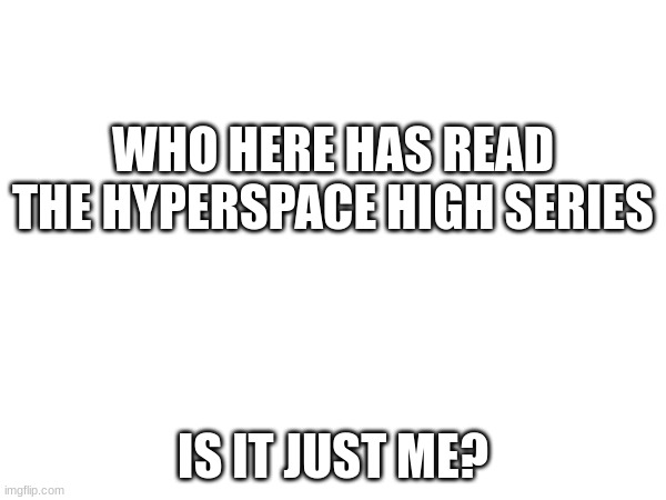 WHO HERE HAS READ THE HYPERSPACE HIGH SERIES; IS IT JUST ME? | image tagged in hyper,space,high,books,reading | made w/ Imgflip meme maker