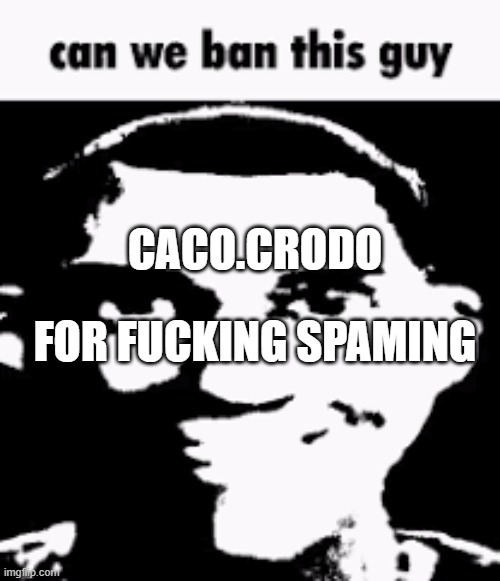 Can we ban this guy | CACO.CRODO; FOR FUCKING SPAMING | image tagged in can we ban this guy | made w/ Imgflip meme maker