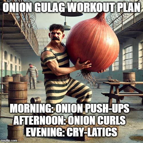 Onion Workout | ONION GULAG WORKOUT PLAN; MORNING: ONION PUSH-UPS  
AFTERNOON: ONION CURLS  
EVENING: CRY-LATICS | image tagged in onion,gulag,community | made w/ Imgflip meme maker