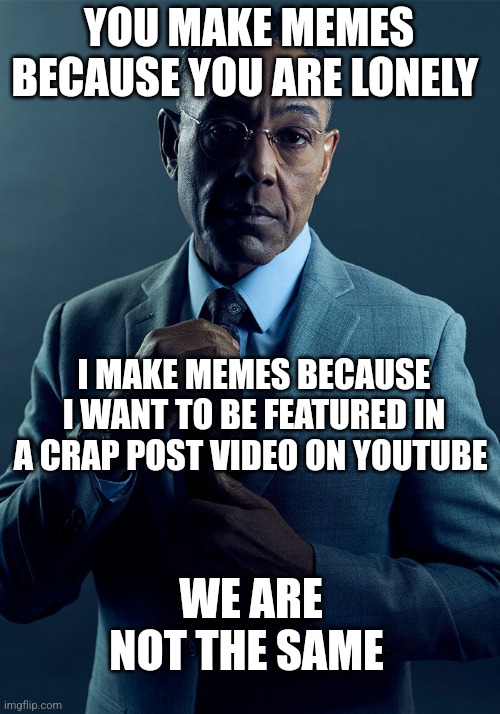 Pogfish let's go put my memes on his discord or reddit | YOU MAKE MEMES BECAUSE YOU ARE LONELY; I MAKE MEMES BECAUSE I WANT TO BE FEATURED IN A CRAP POST VIDEO ON YOUTUBE; WE ARE NOT THE SAME | image tagged in gus fring we are not the same | made w/ Imgflip meme maker