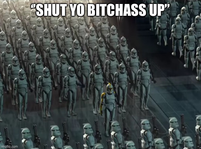 Clone trooper army | ‘’SHUT YO BITCHASS UP’’ | image tagged in clone trooper army | made w/ Imgflip meme maker