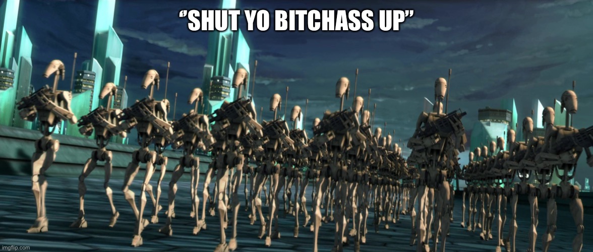 battle droid army | ‘’SHUT YO BITCHASS UP’’ | made w/ Imgflip meme maker