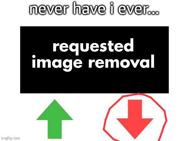 i have | requested image removal | image tagged in never have i ever by getawax mp4 | made w/ Imgflip meme maker