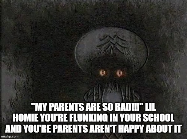 Depressed Squidward | "MY PARENTS ARE SO BAD!!!" LIL HOMIE YOU'RE FLUNKING IN YOUR SCHOOL AND YOU'RE PARENTS AREN'T HAPPY ABOUT IT | image tagged in depressed squidward | made w/ Imgflip meme maker