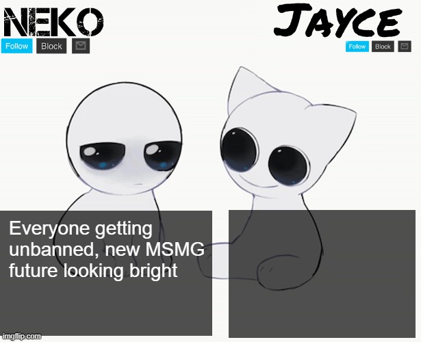 Neko and Jayce shared temp | Everyone getting unbanned, new MSMG future looking bright | image tagged in neko and jayce shared temp | made w/ Imgflip meme maker