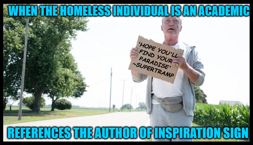 LET THEM KNOW | WHEN THE HOMELESS INDIVIDUAL IS AN ACADEMIC; 'HOPE YOU'LL 
FIND YOUR 
PARADISE'
~SUPERTRAMP; REFERENCES THE AUTHOR OF INSPIRATION SIGN | image tagged in let them know | made w/ Imgflip meme maker