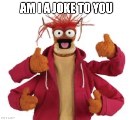 Pepe The King Prawn | AM I A JOKE TO YOU | image tagged in pepe the king prawn | made w/ Imgflip meme maker