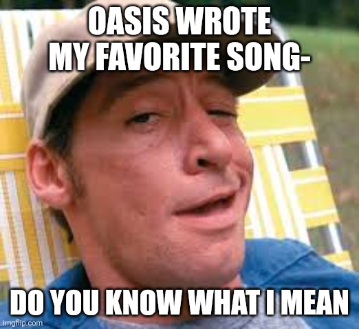 earnest p worrell | OASIS WROTE MY FAVORITE SONG-; DO YOU KNOW WHAT I MEAN | image tagged in earnest p worrell | made w/ Imgflip meme maker