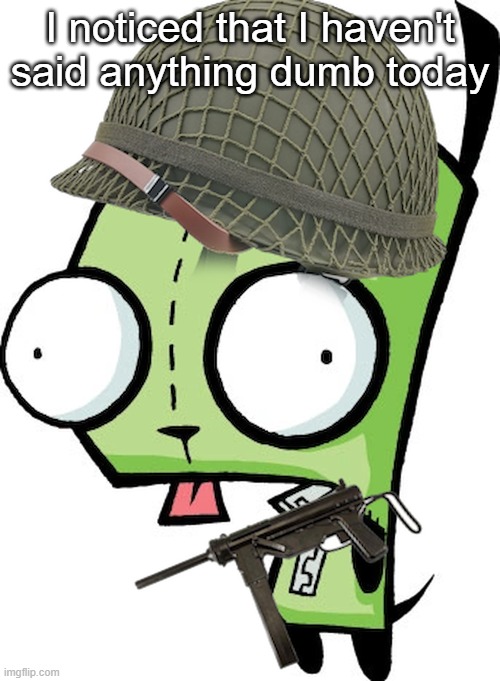 Gir | I noticed that I haven't said anything dumb today | image tagged in gir | made w/ Imgflip meme maker