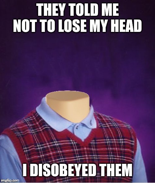 Bad Luck Brian Headless | THEY TOLD ME NOT TO LOSE MY HEAD; I DISOBEYED THEM | image tagged in bad luck brian headless | made w/ Imgflip meme maker