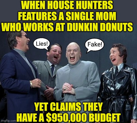 How do you know House Hunters is fake? They have no idea what people earn outside of LA or NYC. | WHEN HOUSE HUNTERS FEATURES A SINGLE MOM WHO WORKS AT DUNKIN DONUTS; Lies! Fake! YET CLAIMS THEY HAVE A $950,000 BUDGET | image tagged in memes,laughing villains,fake,houses,salary,lying | made w/ Imgflip meme maker